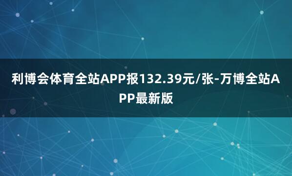 利博会体育全站APP报132.39元/张-万博全站APP最新版