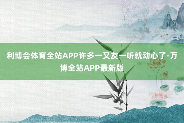 利博会体育全站APP许多一又友一听就动心了-万博全站APP最新版