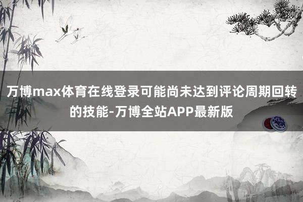 万博max体育在线登录可能尚未达到评论周期回转的技能-万博全站APP最新版