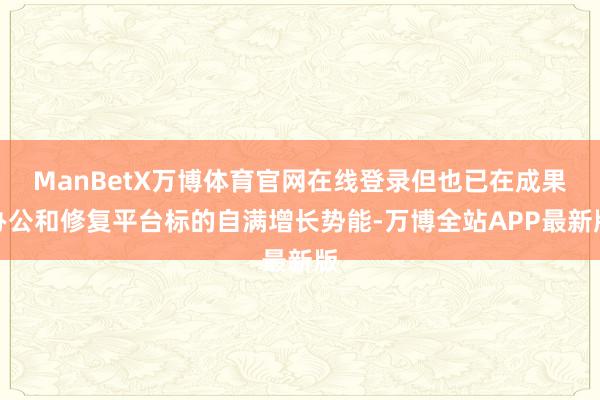 ManBetX万博体育官网在线登录但也已在成果办公和修复平台标的自满增长势能-万博全站APP最新版