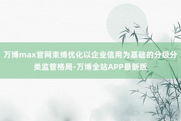 万博max官网束缚优化以企业信用为基础的分级分类监管格局-万博全站APP最新版