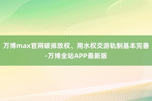 万博max官网碳排放权、用水权交游轨制基本完善-万博全站APP最新版