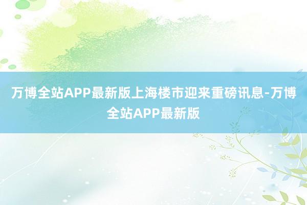 万博全站APP最新版上海楼市迎来重磅讯息-万博全站APP最新版
