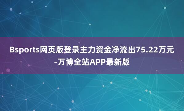 Bsports网页版登录主力资金净流出75.22万元-万博全站APP最新版