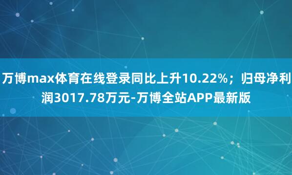 万博max体育在线登录同比上升10.22%；归母净利润3017.78万元-万博全站APP最新版