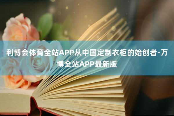 利博会体育全站APP从中国定制衣柜的始创者-万博全站APP最新版