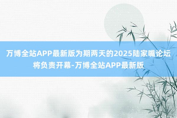 万博全站APP最新版为期两天的2025陆家嘴论坛将负责开幕-万博全站APP最新版