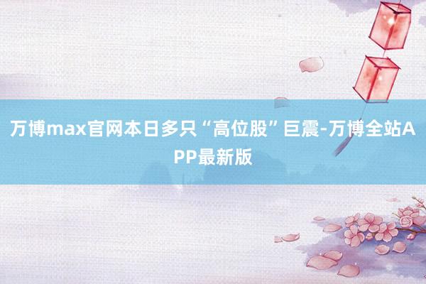 万博max官网本日多只“高位股”巨震-万博全站APP最新版