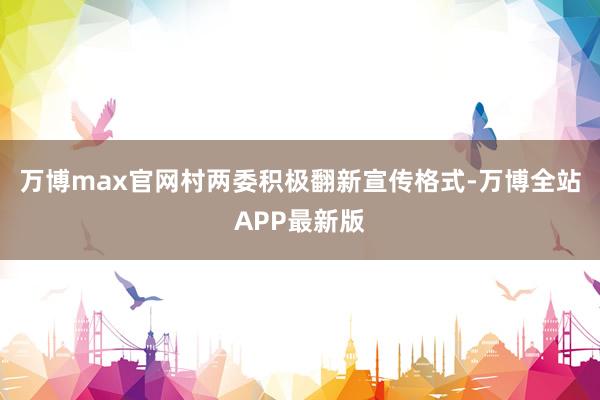 万博max官网村两委积极翻新宣传格式-万博全站APP最新版