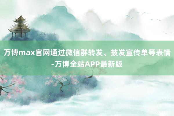 万博max官网通过微信群转发、披发宣传单等表情-万博全站APP最新版