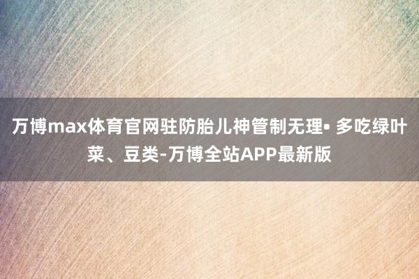 万博max体育官网驻防胎儿神管制无理• 多吃绿叶菜、豆类-万博全站APP最新版