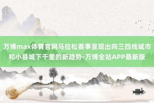 万博max体育官网马拉松赛事呈现出向三四线城市和小县城下千里的新趋势-万博全站APP最新版
