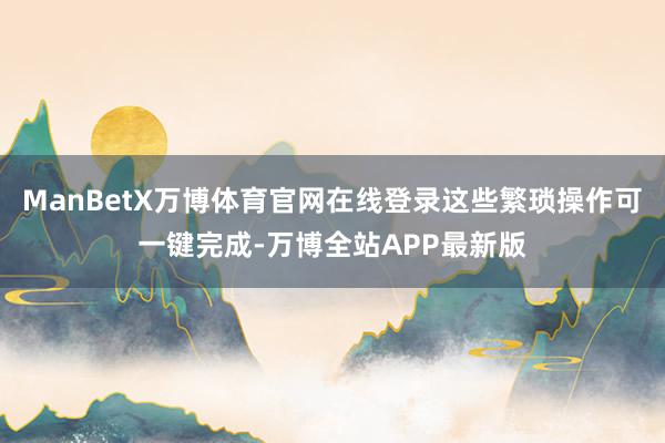 ManBetX万博体育官网在线登录这些繁琐操作可一键完成-万博全站APP最新版