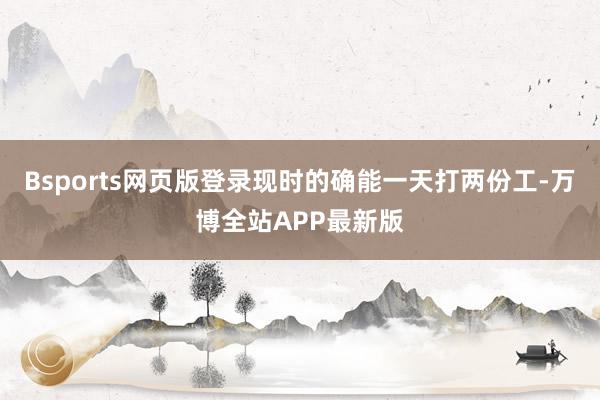 Bsports网页版登录现时的确能一天打两份工-万博全站APP最新版