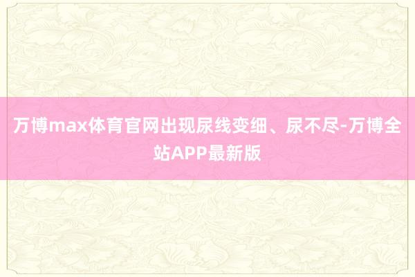 万博max体育官网出现尿线变细、尿不尽-万博全站APP最新版