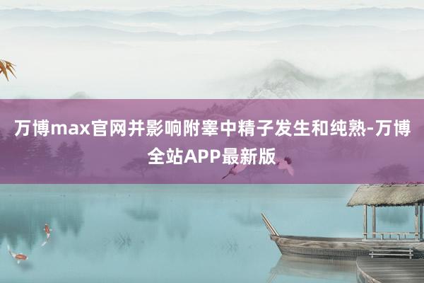 万博max官网并影响附睾中精子发生和纯熟-万博全站APP最新版
