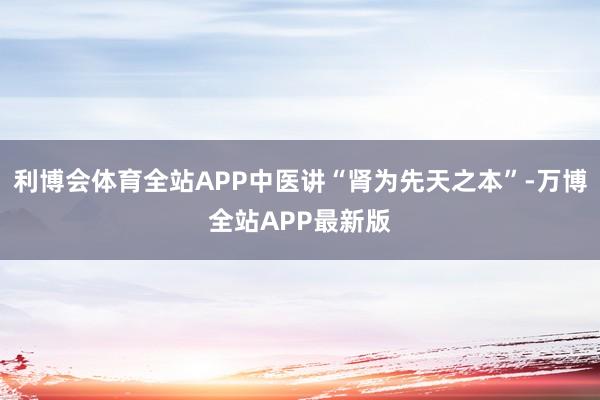 利博会体育全站APP中医讲“肾为先天之本”-万博全站APP最新版