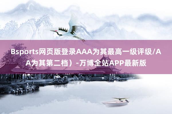 Bsports网页版登录AAA为其最高一级评级/AA为其第二档）-万博全站APP最新版