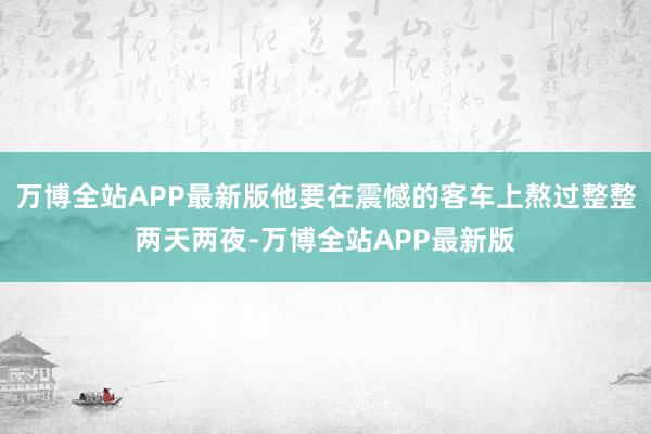 万博全站APP最新版他要在震憾的客车上熬过整整两天两夜-万博全站APP最新版