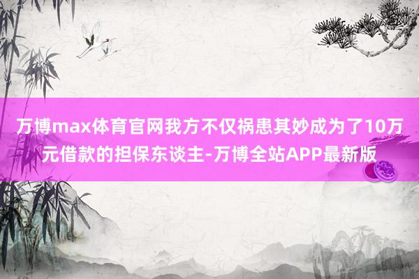 万博max体育官网我方不仅祸患其妙成为了10万元借款的担保东谈主-万博全站APP最新版