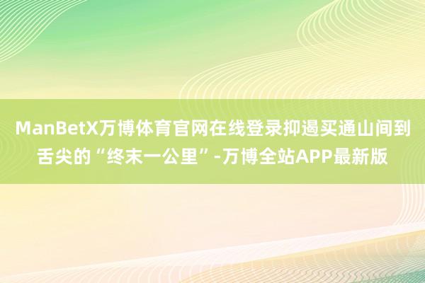 ManBetX万博体育官网在线登录抑遏买通山间到舌尖的“终末一公里”-万博全站APP最新版