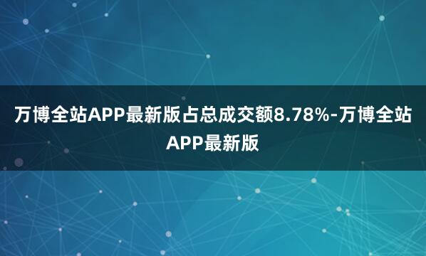 万博全站APP最新版占总成交额8.78%-万博全站APP最新版