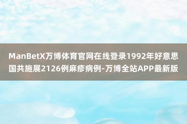 ManBetX万博体育官网在线登录1992年好意思国共施展2126例麻疹病例-万博全站APP最新版