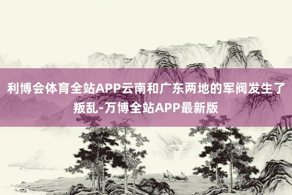 利博会体育全站APP云南和广东两地的军阀发生了叛乱-万博全站APP最新版