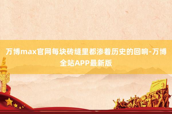 万博max官网每块砖缝里都渗着历史的回响-万博全站APP最新版