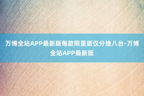 万博全站APP最新版每款限量版仅分娩八台-万博全站APP最新版