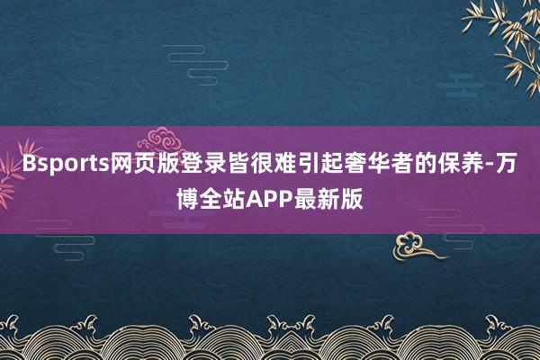 Bsports网页版登录皆很难引起奢华者的保养-万博全站APP最新版