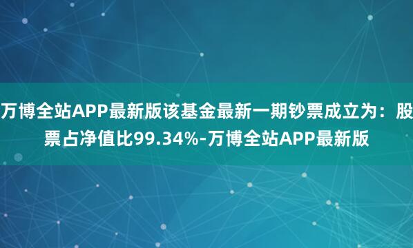 万博全站APP最新版该基金最新一期钞票成立为：股票占净值比99.34%-万博全站APP最新版