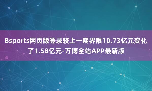 Bsports网页版登录较上一期界限10.73亿元变化了1.58亿元-万博全站APP最新版