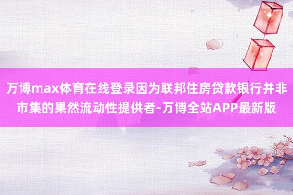 万博max体育在线登录因为联邦住房贷款银行并非市集的果然流动性提供者-万博全站APP最新版