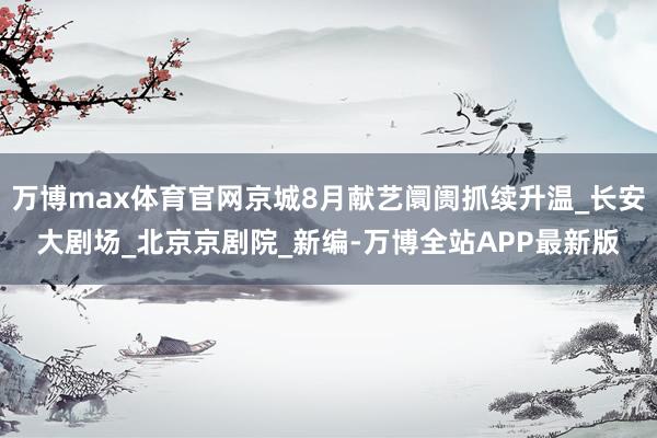 万博max体育官网京城8月献艺阛阓抓续升温_长安大剧场_北京京剧院_新编-万博全站APP最新版