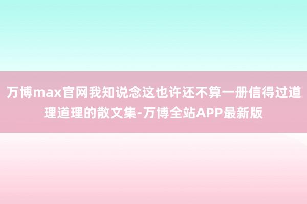 万博max官网我知说念这也许还不算一册信得过道理道理的散文集-万博全站APP最新版