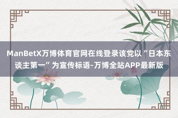 ManBetX万博体育官网在线登录该党以“日本东谈主第一”为宣传标语-万博全站APP最新版