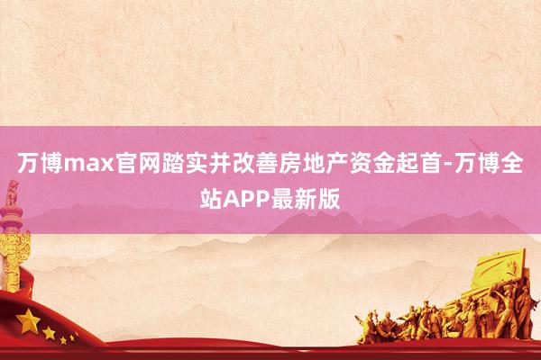 万博max官网踏实并改善房地产资金起首-万博全站APP最新版