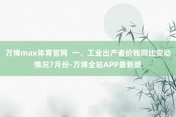 万博max体育官网  　　一、工业出产者价钱同比变动情况　　7月份-万博全站APP最新版