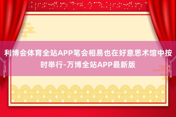 利博会体育全站APP笔会相易也在好意思术馆中按时举行-万博全站APP最新版