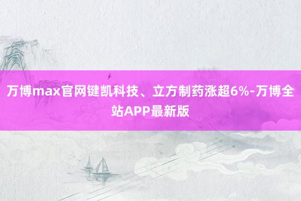 万博max官网键凯科技、立方制药涨超6%-万博全站APP最新版