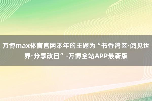 万博max体育官网本年的主题为“书香湾区·阅见世界·分享改日”-万博全站APP最新版