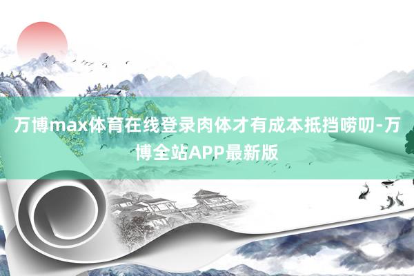 万博max体育在线登录肉体才有成本抵挡唠叨-万博全站APP最新版