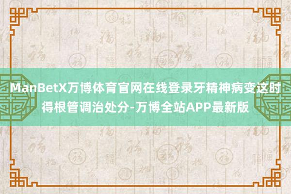 ManBetX万博体育官网在线登录牙精神病变这时得根管调治处分-万博全站APP最新版