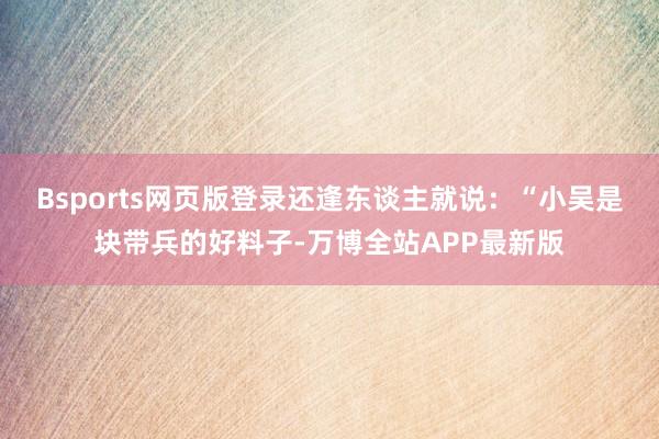 Bsports网页版登录还逢东谈主就说：“小吴是块带兵的好料子-万博全站APP最新版