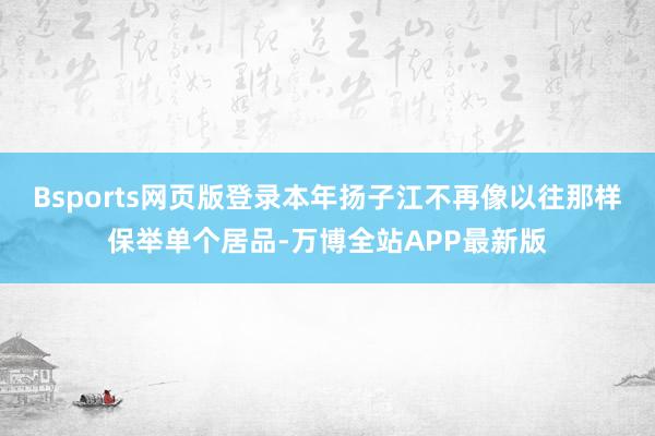 Bsports网页版登录本年扬子江不再像以往那样保举单个居品-万博全站APP最新版