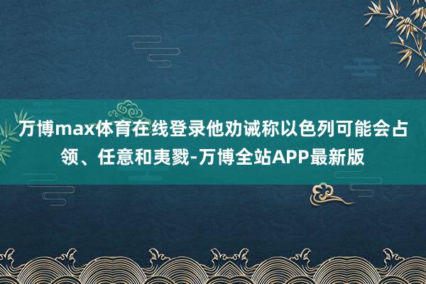 万博max体育在线登录 他劝诫称以色列可能会占领、任意和夷戮-万博全站APP最新版