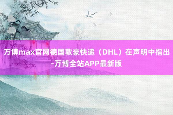 万博max官网德国敦豪快递（DHL）在声明中指出-万博全站APP最新版