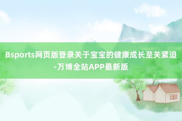 Bsports网页版登录关于宝宝的健康成长至关紧迫-万博全站APP最新版