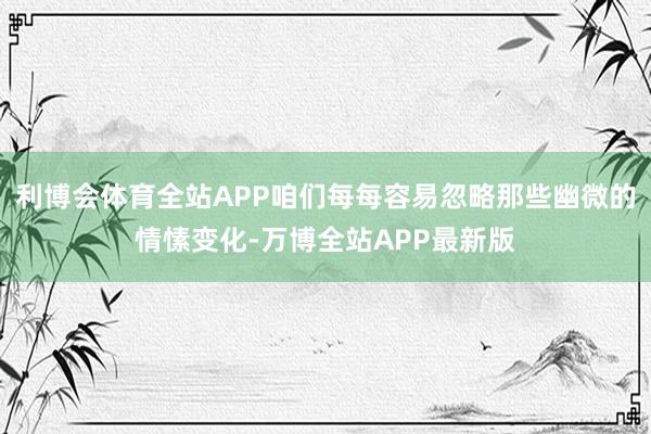利博会体育全站APP咱们每每容易忽略那些幽微的情愫变化-万博全站APP最新版